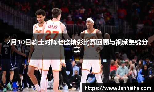 2月10日骑士对阵老鹰精彩比赛回顾与视频集锦分享