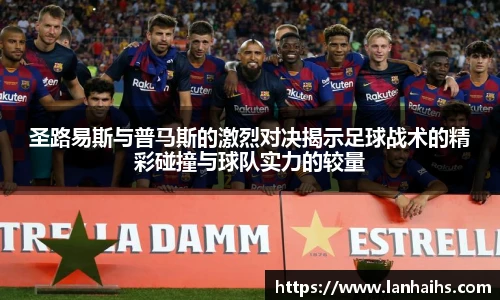 圣路易斯与普马斯的激烈对决揭示足球战术的精彩碰撞与球队实力的较量