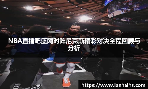 NBA直播吧篮网对阵尼克斯精彩对决全程回顾与分析